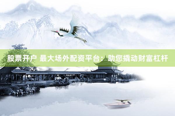 股票开户 最大场外配资平台：助您撬动财富杠杆