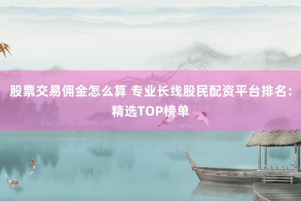 股票交易佣金怎么算 专业长线股民配资平台排名：精选TOP榜单