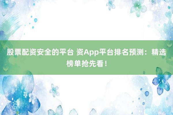 股票配资安全的平台 资App平台排名预测:精选榜单抢先看!