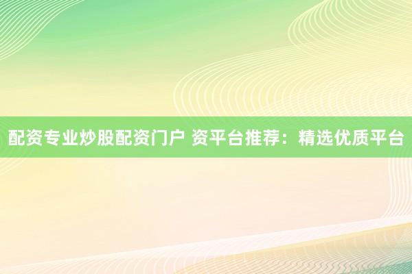 配资专业炒股配资门户 资平台推荐：精选优质平台