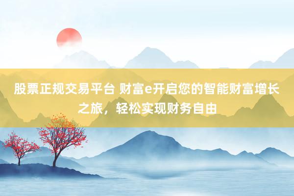 股票正规交易平台 财富e开启您的智能财富增长之旅，轻松实现财务自由