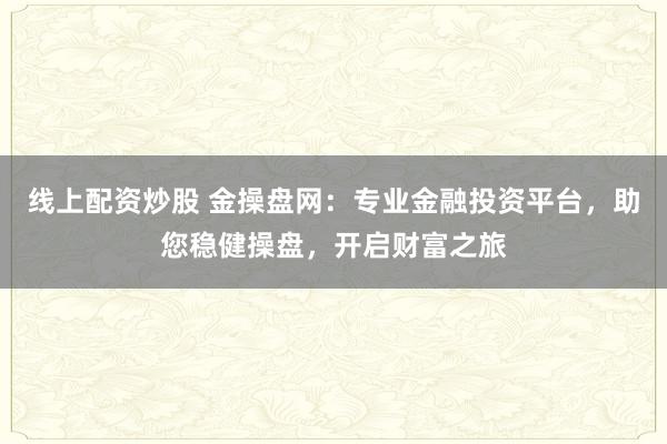 线上配资炒股 金操盘网：专业金融投资平台，助您稳健操盘，开启财富之旅