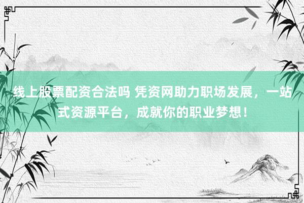 线上股票配资合法吗 凭资网助力职场发展，一站式资源平台，成就你的职业梦想！