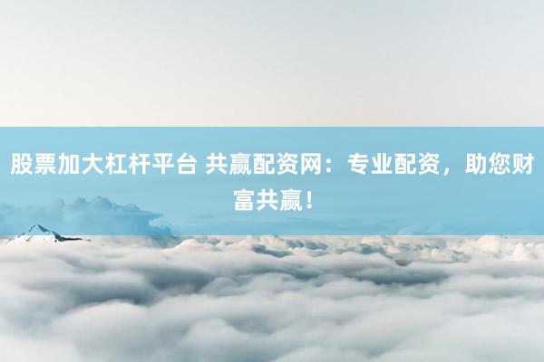 股票加大杠杆平台 共赢配资网：专业配资，助您财富共赢！