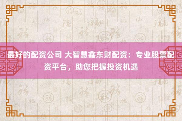 最好的配资公司 大智慧鑫东财配资：专业股票配资平台，助您把握投资机遇