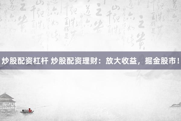 炒股配资杠杆 炒股配资理财：放大收益，掘金股市！