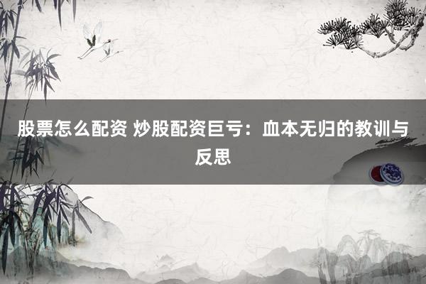 股票怎么配资 炒股配资巨亏：血本无归的教训与反思