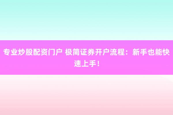 专业炒股配资门户 极简证券开户流程：新手也能快速上手！