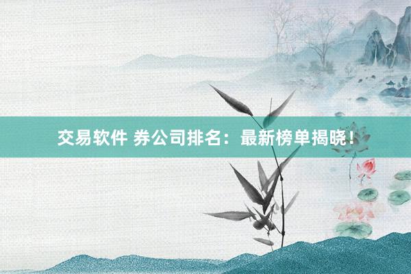 交易软件 券公司排名：最新榜单揭晓！