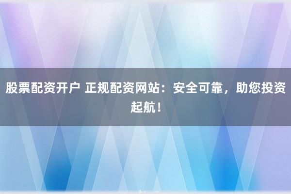 股票配资开户 正规配资网站：安全可靠，助您投资起航！