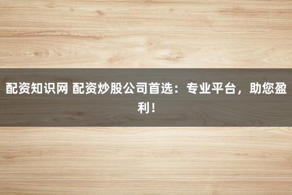 配资知识网 配资炒股公司首选：专业平台，助您盈利！