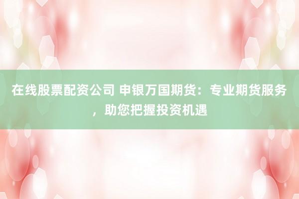 在线股票配资公司 申银万国期货：专业期货服务，助您把握投资机遇