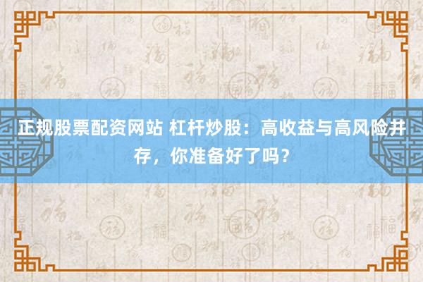 正规股票配资网站 杠杆炒股:高收益与高风险并存,你准备好了吗?