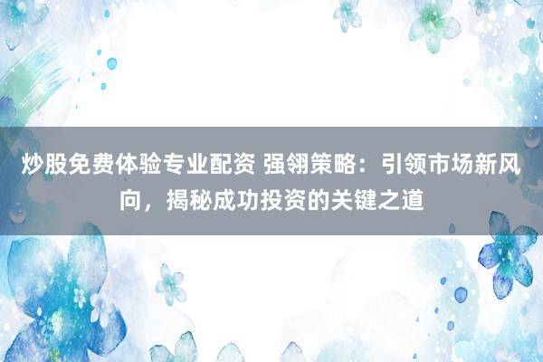 炒股免费体验专业配资 强翎策略:引领市场新风向,揭秘成功投资的关键之道