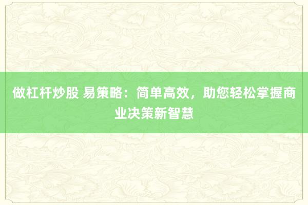 做杠杆炒股 易策略：简单高效，助您轻松掌握商业决策新智慧
