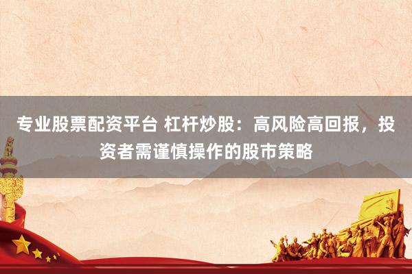 专业股票配资平台 杠杆炒股:高风险高回报,投资者需谨慎操作的股市策略