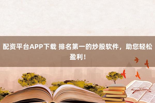 配资平台APP下载 排名第一的炒股软件，助您轻松盈利！