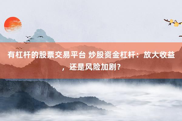 有杠杆的股票交易平台 炒股资金杠杆：放大收益，还是风险加剧？