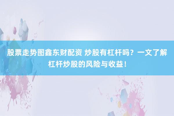 股票走势图鑫东财配资 炒股有杠杆吗？一文了解杠杆炒股的风险与收益！