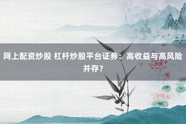 网上配资炒股 杠杆炒股平台证券:高收益与高风险并存?