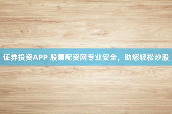 证券投资APP 股票配资网专业安全，助您轻松炒股