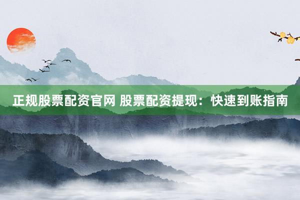 正规股票配资官网 股票配资提现：快速到账指南