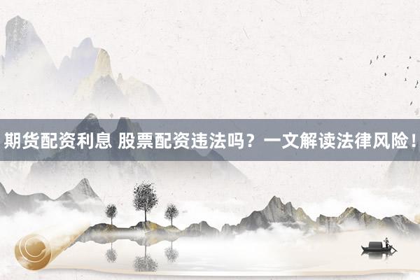 期货配资利息 股票配资违法吗？一文解读法律风险！