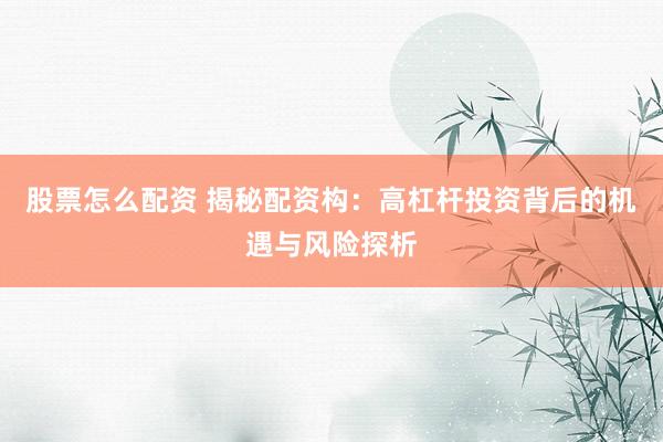 股票怎么配资 揭秘配资构：高杠杆投资背后的机遇与风险探析
