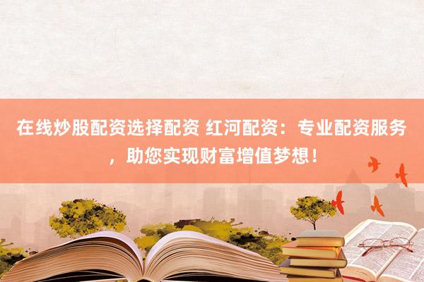 在线炒股配资选择配资 红河配资:专业配资服务,助您实现财富增值梦想!