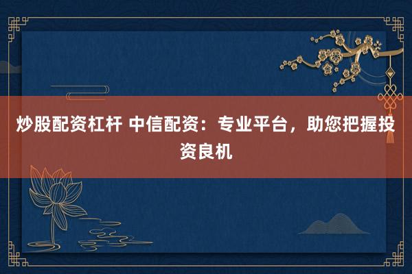 炒股配资杠杆 中信配资：专业平台，助您把握投资良机