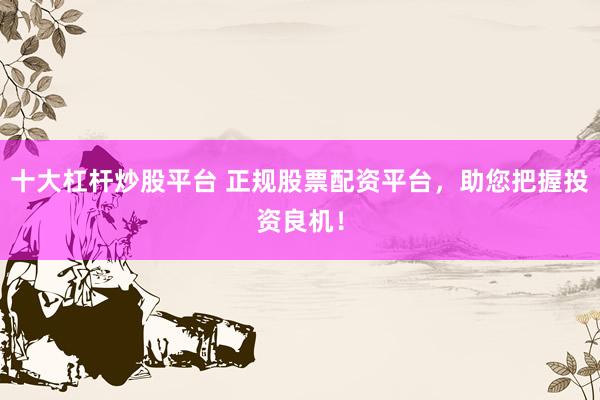 十大杠杆炒股平台 正规股票配资平台,助您把握投资良机!
