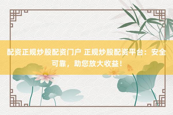 配资正规炒股配资门户 正规炒股配资平台：安全可靠，助您放大收益！