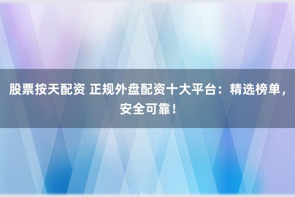 股票按天配资 正规外盘配资十大平台：精选榜单，安全可靠！