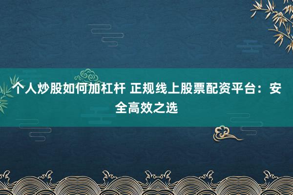 个人炒股如何加杠杆 正规线上股票配资平台：安全高效之选