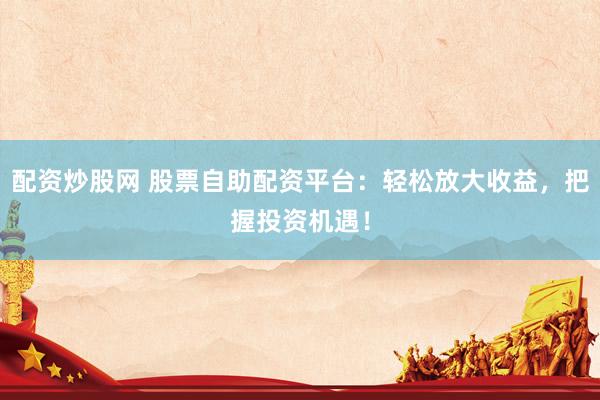 配资炒股网 股票自助配资平台：轻松放大收益，把握投资机遇！