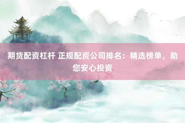 期货配资杠杆 正规配资公司排名：精选榜单，助您安心投资