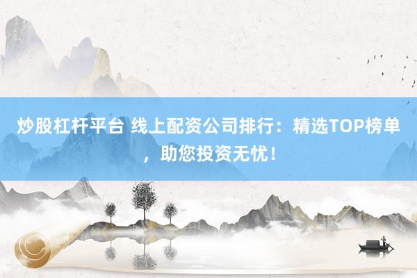 炒股杠杆平台 线上配资公司排行：精选TOP榜单，助您投资无忧！