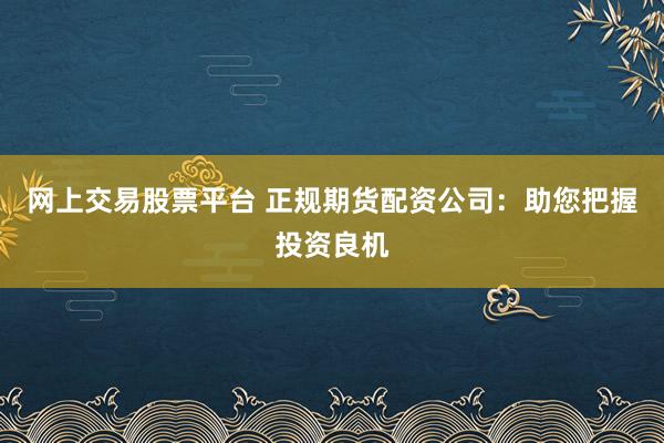 网上交易股票平台 正规期货配资公司：助您把握投资良机