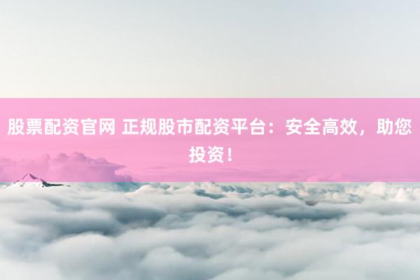 股票配资官网 正规股市配资平台：安全高效，助您投资！