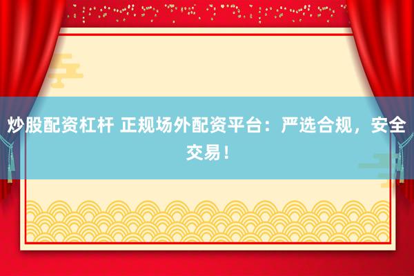 炒股配资杠杆 正规场外配资平台：严选合规，安全交易！
