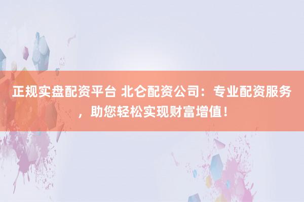 正规实盘配资平台 北仑配资公司：专业配资服务，助您轻松实现财富增值！