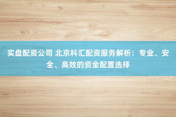 实盘配资公司 北京科汇配资服务解析:专业、安全、高效的资金配置选择