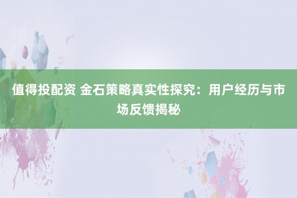 值得投配资 金石策略真实性探究:用户经历与市场反馈揭秘