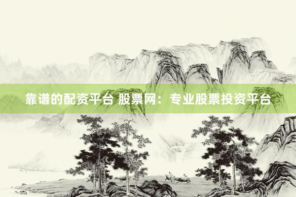 靠谱的配资平台 股票网：专业股票投资平台