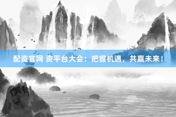 配资官网 资平台大会：把握机遇，共赢未来！
