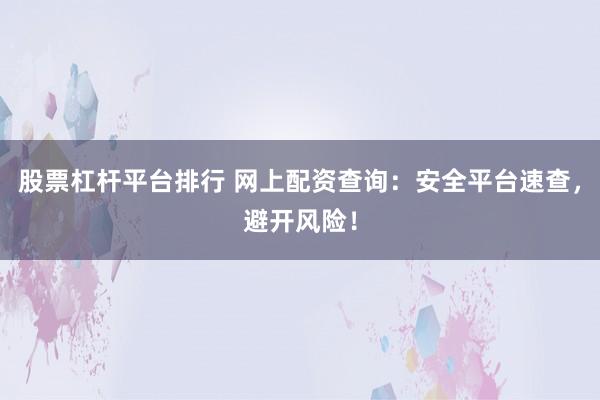 股票杠杆平台排行 网上配资查询：安全平台速查，避开风险！