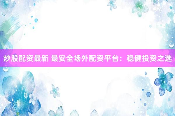 炒股配资最新 最安全场外配资平台：稳健投资之选
