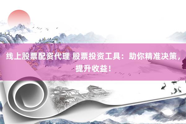 线上股票配资代理 股票投资工具：助你精准决策，提升收益！