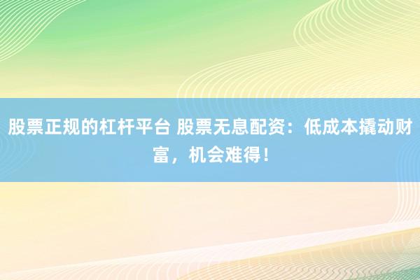股票正规的杠杆平台 股票无息配资：低成本撬动财富，机会难得！