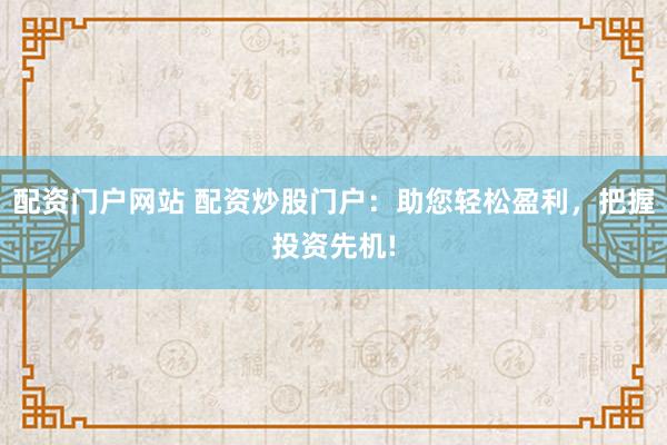 配资门户网站 配资炒股门户：助您轻松盈利，把握投资先机!